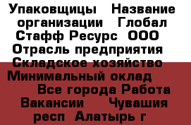 Упаковщицы › Название организации ­ Глобал Стафф Ресурс, ООО › Отрасль предприятия ­ Складское хозяйство › Минимальный оклад ­ 28 000 - Все города Работа » Вакансии   . Чувашия респ.,Алатырь г.